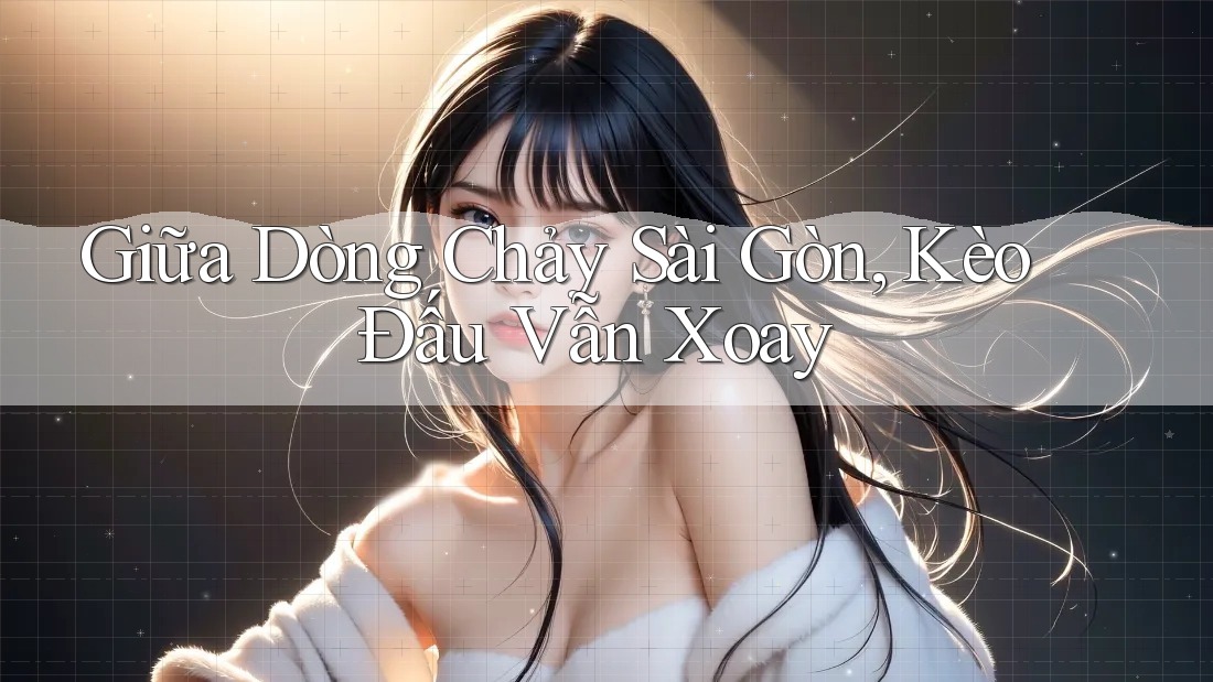 Giữa Dòng Chảy Sài Gòn, Kèo Đấu Vẫn Xoay Giữa Dòng Chảy Sài Gòn, Kèo Đấu Vẫn Xoay