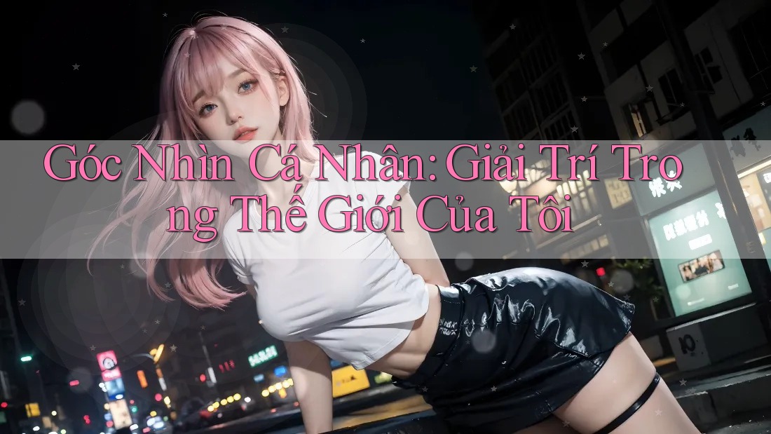 Góc Nhìn Cá Nhân: Giải Trí Trong Thế Giới Của Tôi