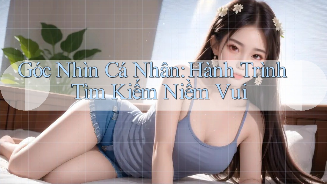 Góc Nhìn Cá Nhân: Hành Trình Tìm Kiếm Niềm Vui Góc Nhìn Cá Nhân: Hành Trình Tìm Kiếm Niềm Vui