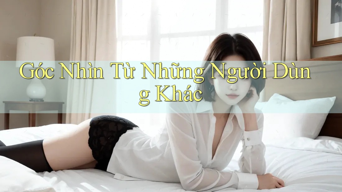 Góc Nhìn Từ Những Người Dùng Khác Góc Nhìn Từ Những Người Dùng Khác