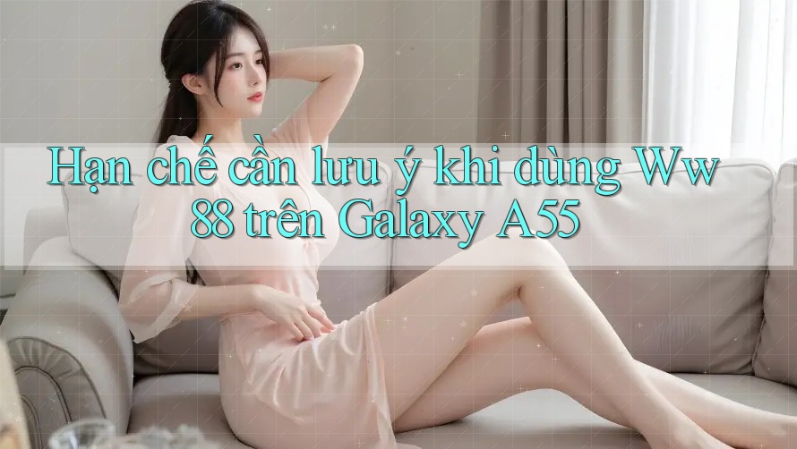 Hạn chế cần lưu ý khi dùng Ww88 trên Galaxy A55