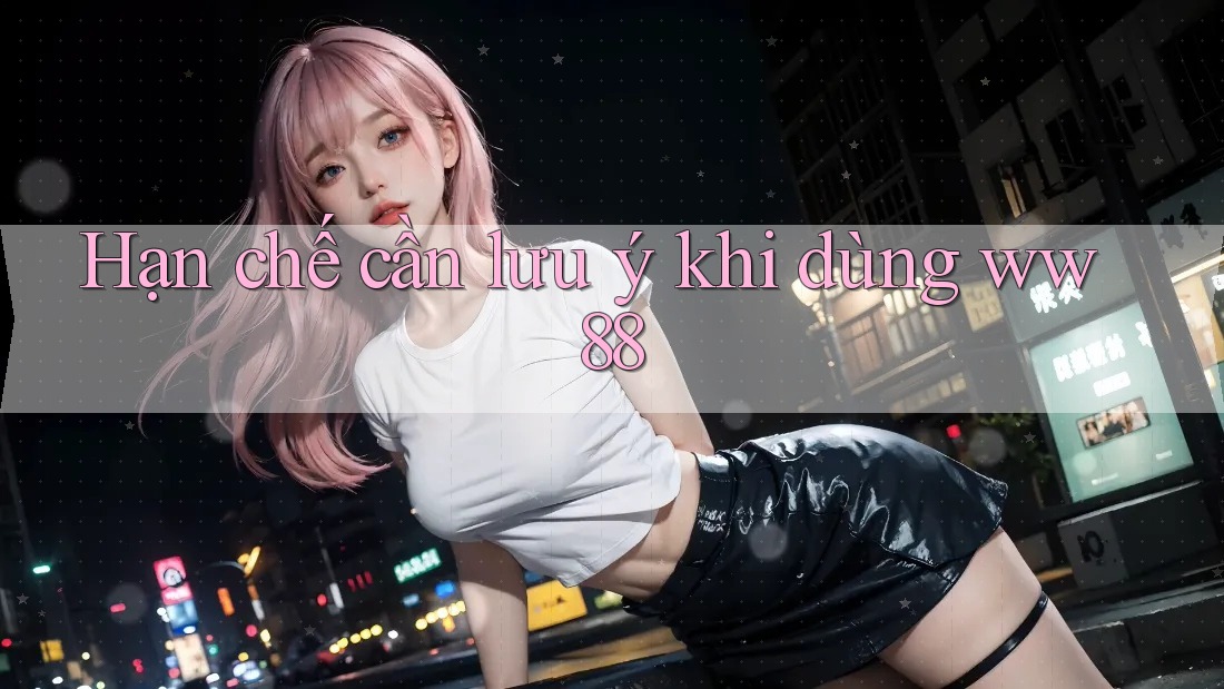 Hạn chế cần lưu ý khi dùng ww88 Hạn chế cần lưu ý khi dùng ww88
