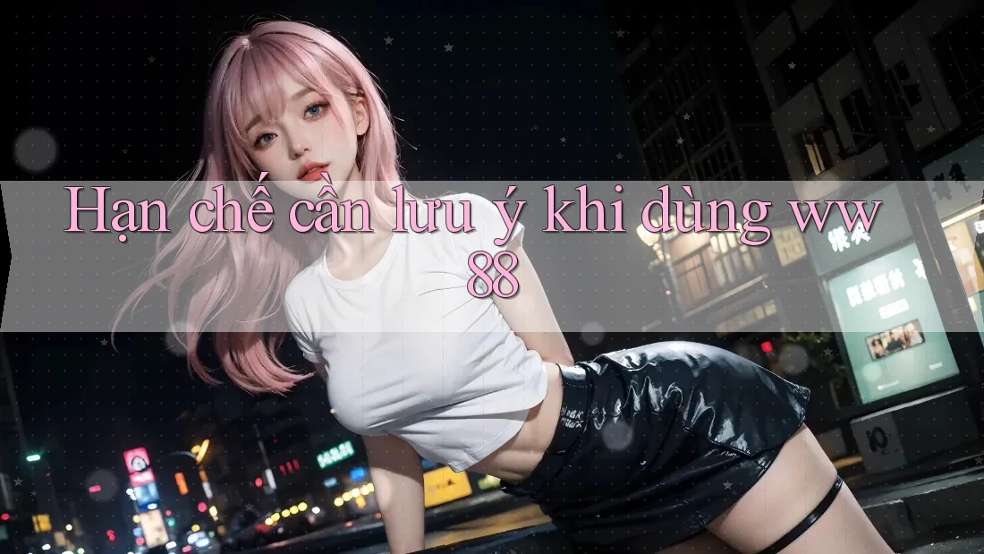Hạn chế cần lưu ý khi dùng ww88 Hạn chế cần lưu ý khi dùng ww88