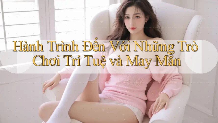 Hành Trình Đến Với Những Trò Chơi Trí Tuệ và May Mắn Hành Trình Đến Với Những Trò Chơi Trí Tuệ và May Mắn