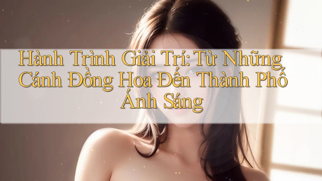Hành Trình Giải Trí: Từ Những Cánh Đồng Hoa Đến Thành Phố Ánh Sáng