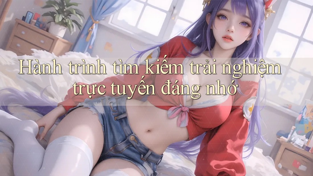 Hành trình tìm kiếm trải nghiệm trực tuyến đáng nhớ Hành trình tìm kiếm trải nghiệm trực tuyến đáng nhớ