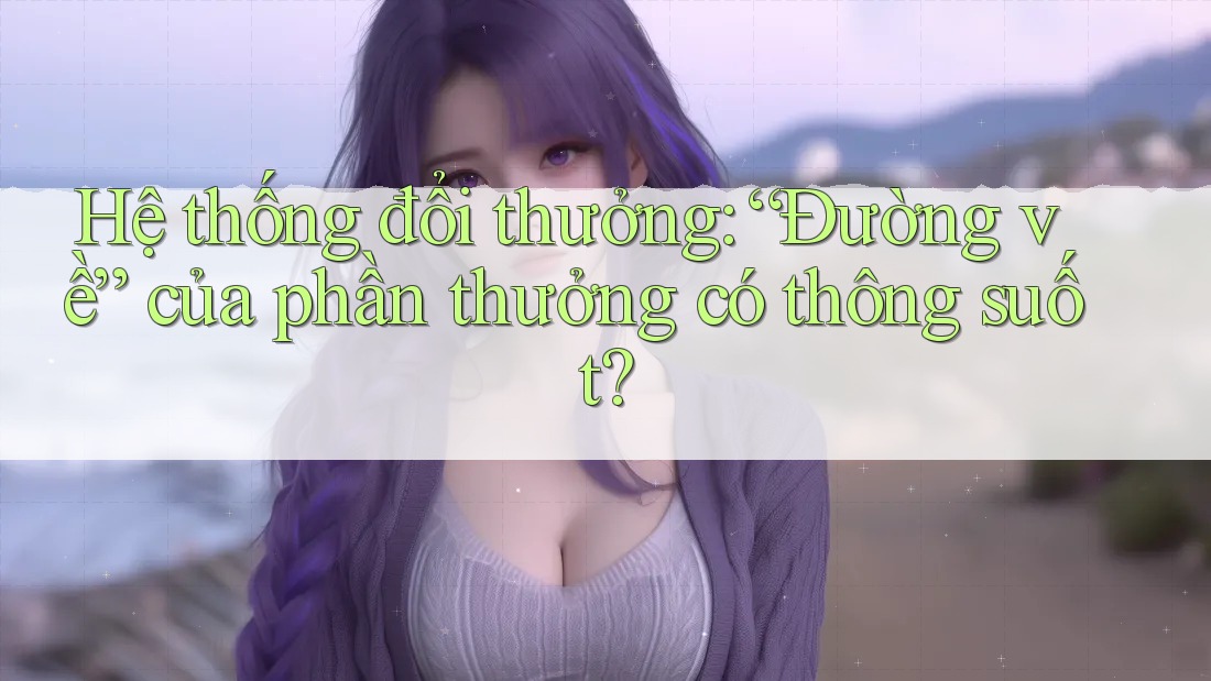 Hệ thống đổi thưởng: “Đường về” của phần thưởng có thông suốt?
