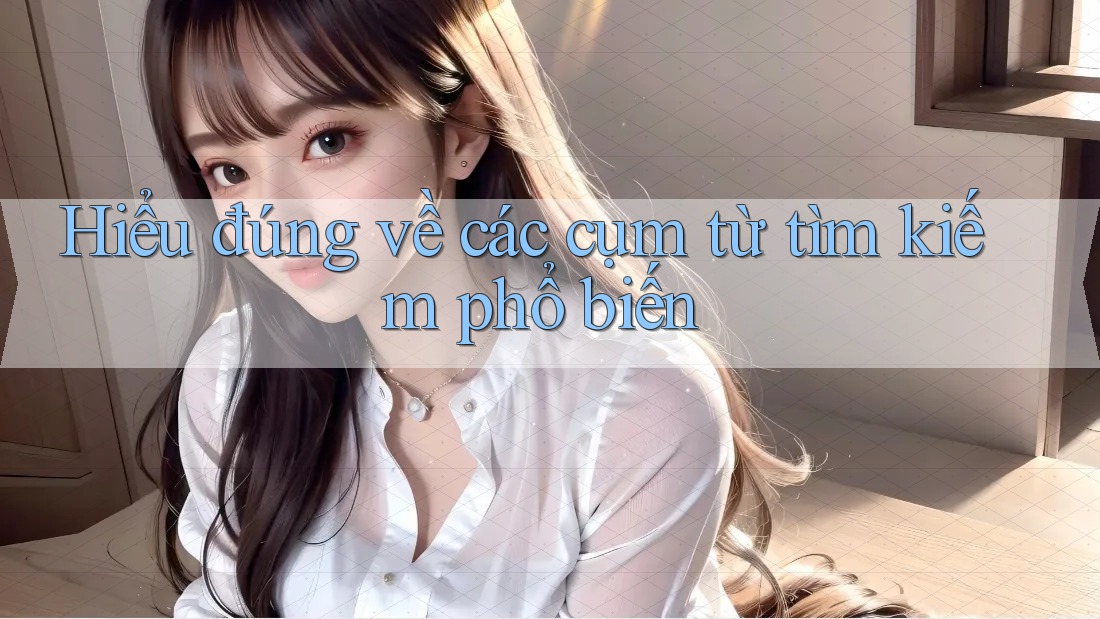 Hiểu Đúng Về Các Cụm Từ Tìm Kiếm Phổ Biến Hiểu Đúng Về Các Cụm Từ Tìm Kiếm Phổ Biến