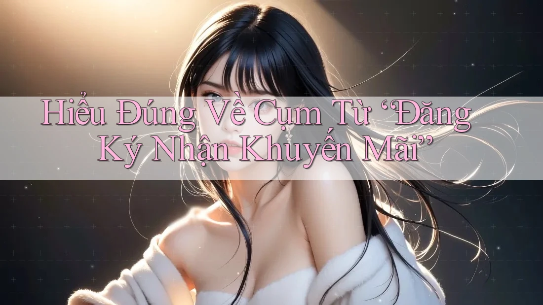 Hiểu Đúng Về Cụm Từ “Đăng Ký Nhận Khuyến Mãi”