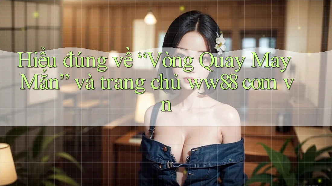 Hiểu đúng về “Vòng Quay May Mắn” và trang chủ ww88 com vn