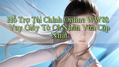 hỗ trợ tài chính online ww88 vay giấy tờ cá nhân vừa cập nhật