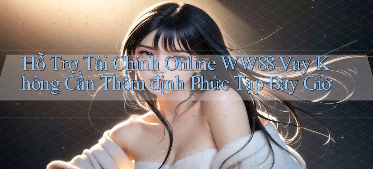 hỗ trợ tài chính online ww88 vay không cần thẩm định phức tạp bây giờ