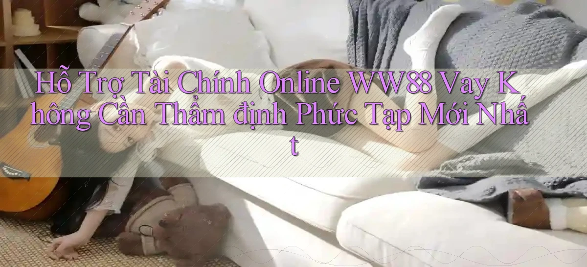 hỗ trợ tài chính online ww88 vay không cần thẩm định phức tạp mới nhất