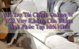 hỗ trợ tài chính online ww88 vay không cần thẩm định phức tạp mới nhất