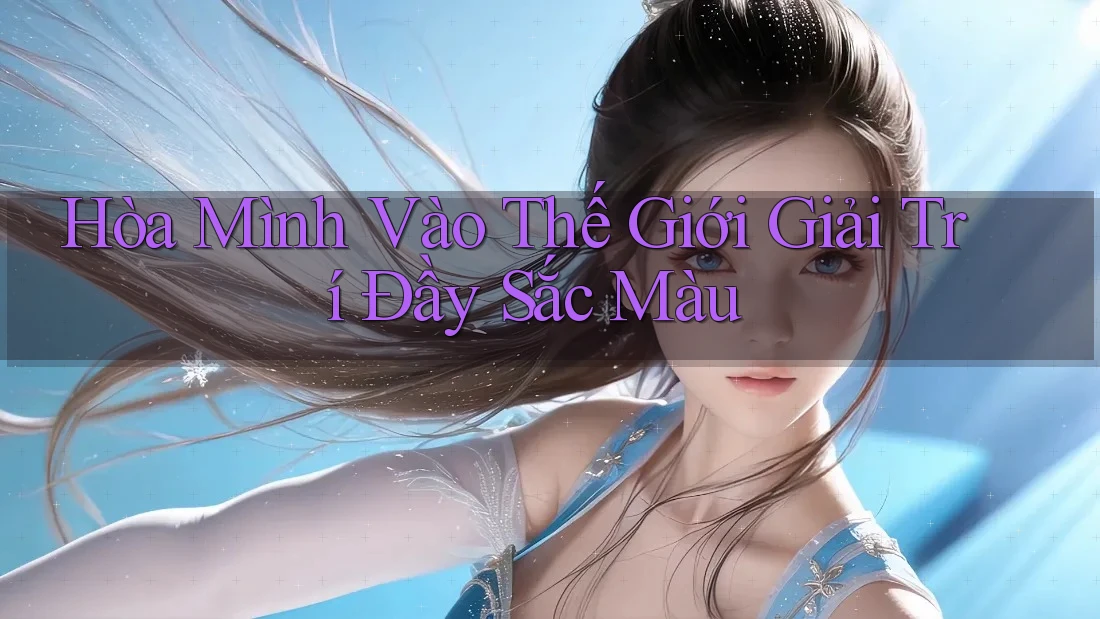 Hòa Mình Vào Thế Giới Giải Trí Đầy Sắc Màu Hòa Mình Vào Thế Giới Giải Trí Đầy Sắc Màu