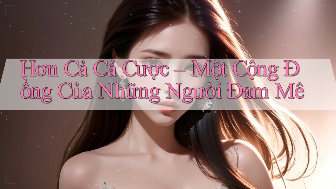 Hơn Cả Cá Cược – Một Cộng Đồng Của Những Người Đam Mê Hơn Cả Cá Cược – Một Cộng Đồng Của Những Người Đam Mê