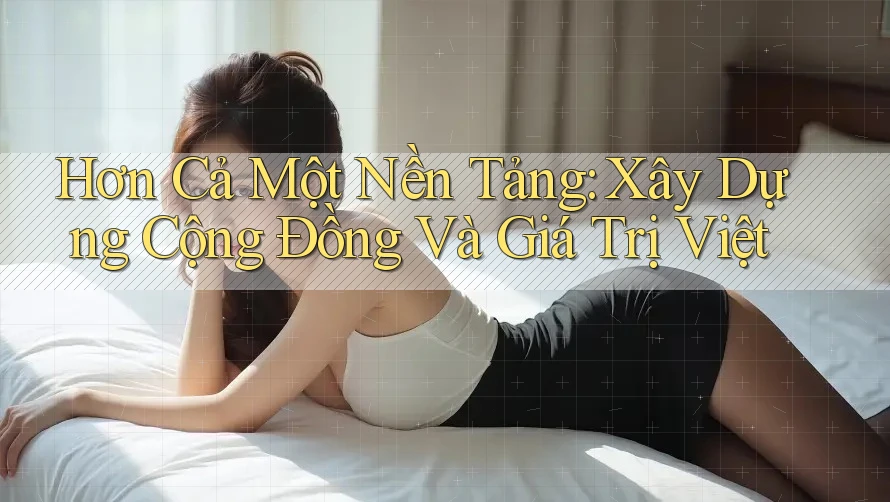 Hơn Cả Một Nền Tảng: Xây Dựng Cộng Đồng Và Giá Trị Việt Hơn Cả Một Nền Tảng: Xây Dựng Cộng Đồng Và Giá Trị Việt