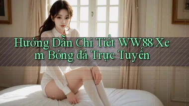 hướng dẫn chi tiết ww88 xem bóng đá trực tuyến