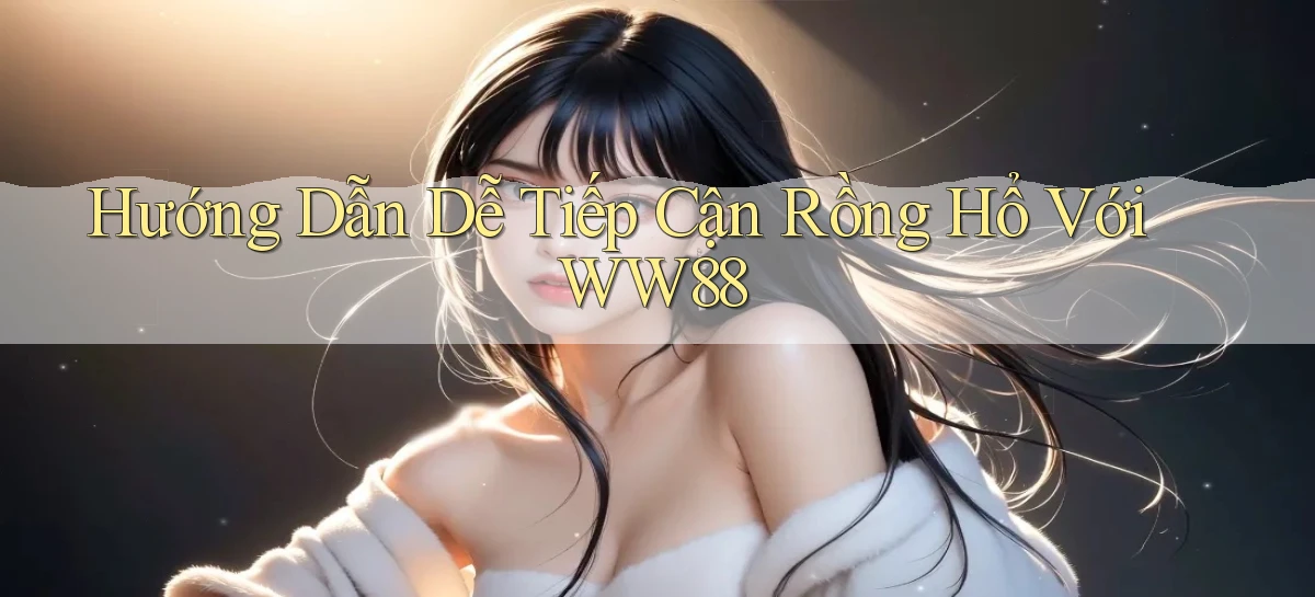 hướng dẫn dễ tiếp cận rồng hổ với ww88