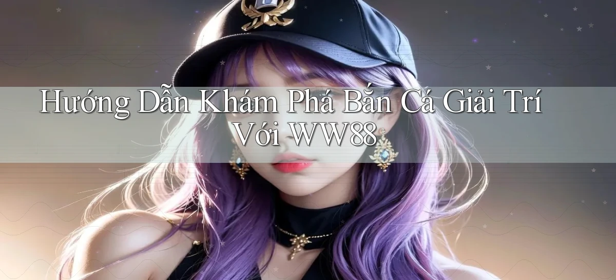 hướng dẫn khám phá bắn cá giải trí với ww88