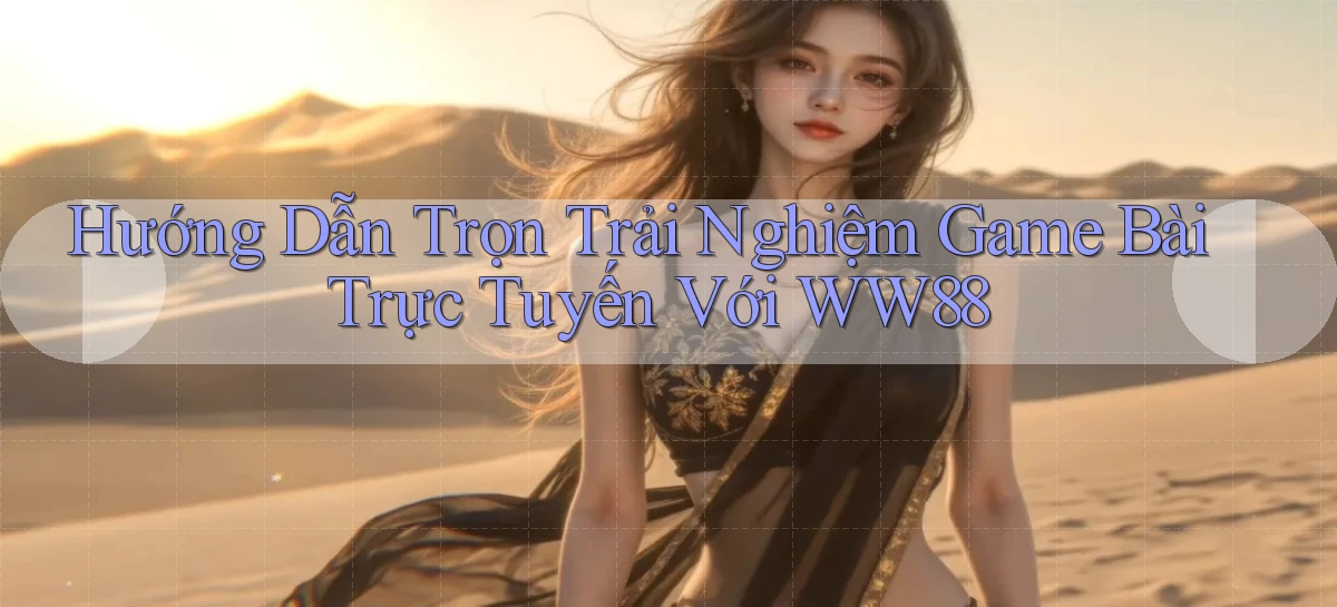 hướng dẫn trọn trải nghiệm game bài trực tuyến với ww88