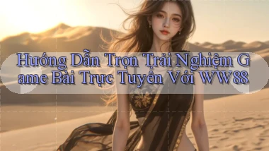 hướng dẫn trọn trải nghiệm game bài trực tuyến với ww88