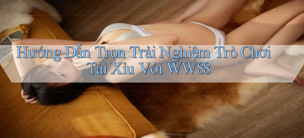 hướng dẫn trọn trải nghiệm trò chơi tài xỉu với ww88