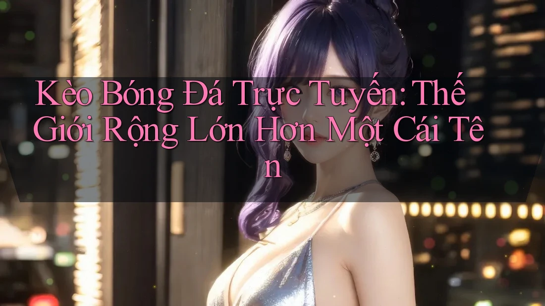Kèo Bóng Đá Trực Tuyến: Thế Giới Rộng Lớn Hơn Một Cái Tên