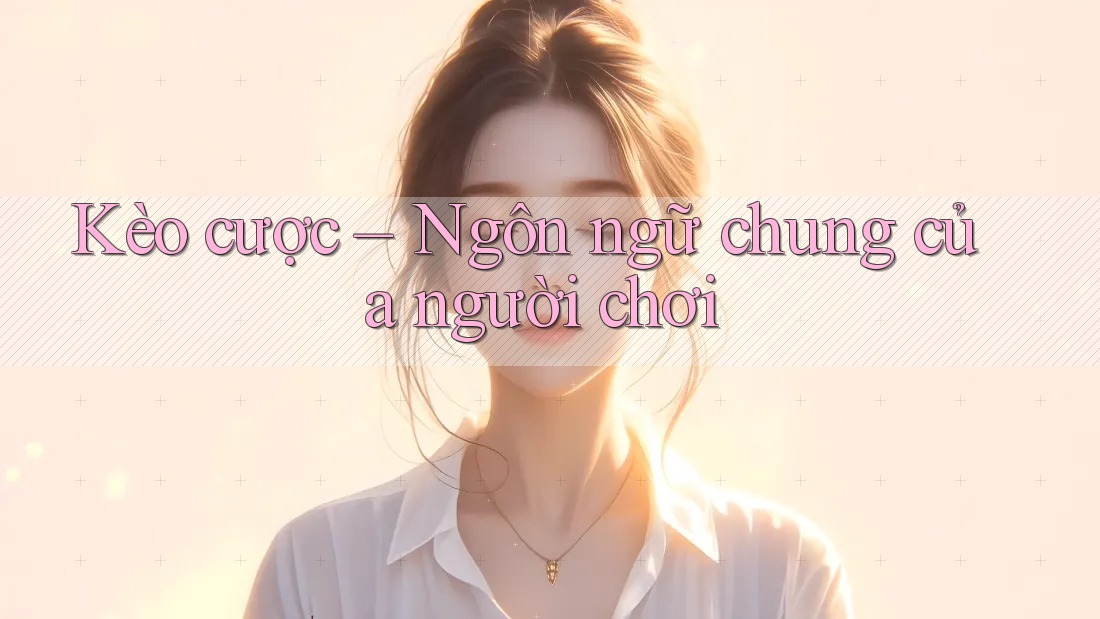 Kèo cược – Ngôn ngữ chung của người chơi Kèo cược – Ngôn ngữ chung của người chơi