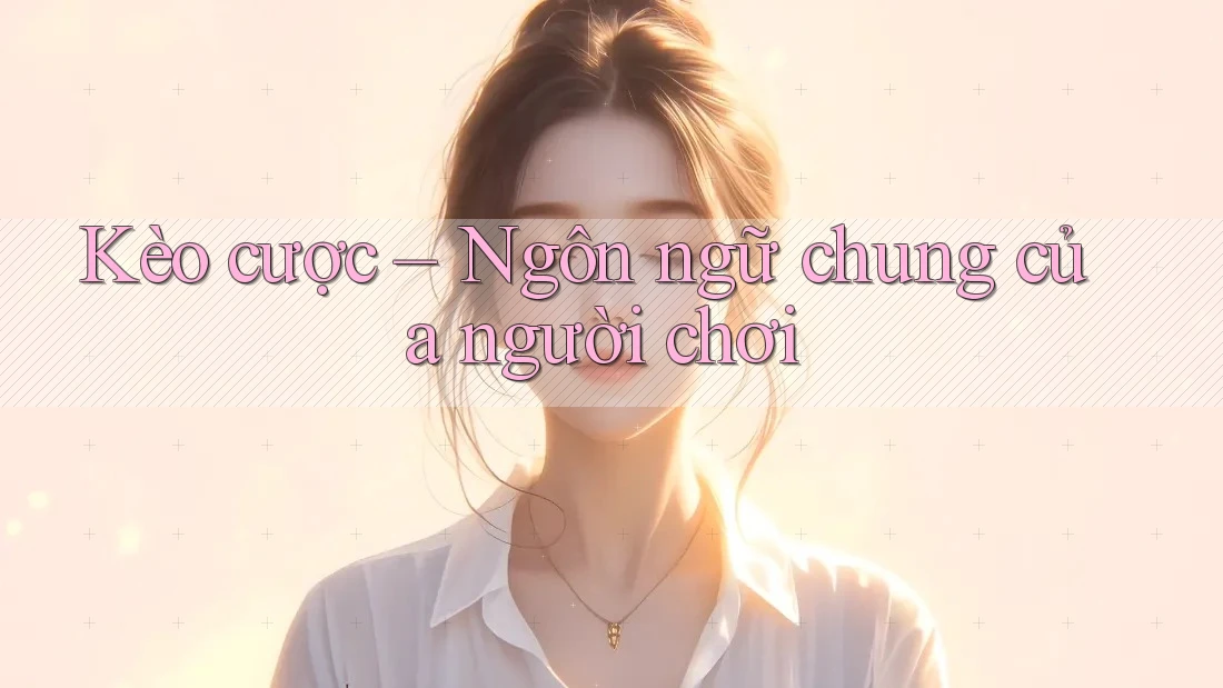 Kèo cược – Ngôn ngữ chung của người chơi Kèo cược – Ngôn ngữ chung của người chơi