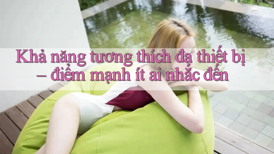 Khả năng tương thích đa thiết bị – điểm mạnh ít ai nhắc đến Khả năng tương thích đa thiết bị – điểm mạnh ít ai nhắc đến