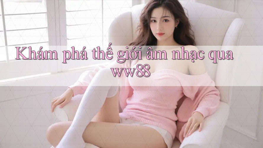 Khám phá thế giới âm nhạc qua ww88 Khám phá thế giới âm nhạc qua ww88