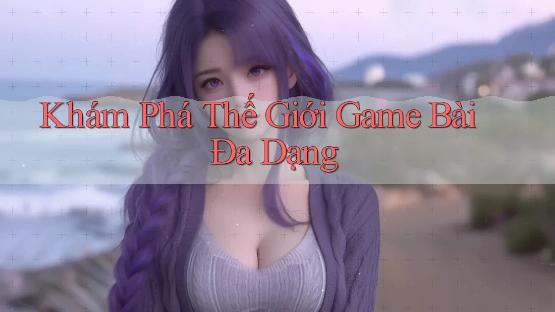 Khám Phá Thế Giới Game Bài Đa Dạng Khám Phá Thế Giới Game Bài Đa Dạng