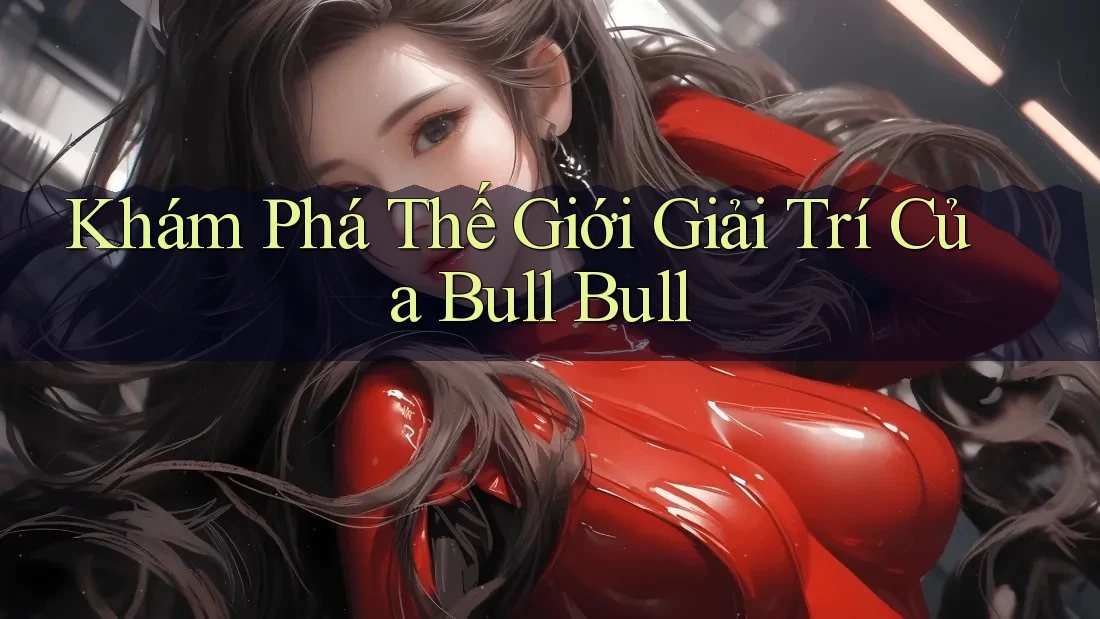 Khám Phá Thế Giới Giải Trí Của Bull Bull