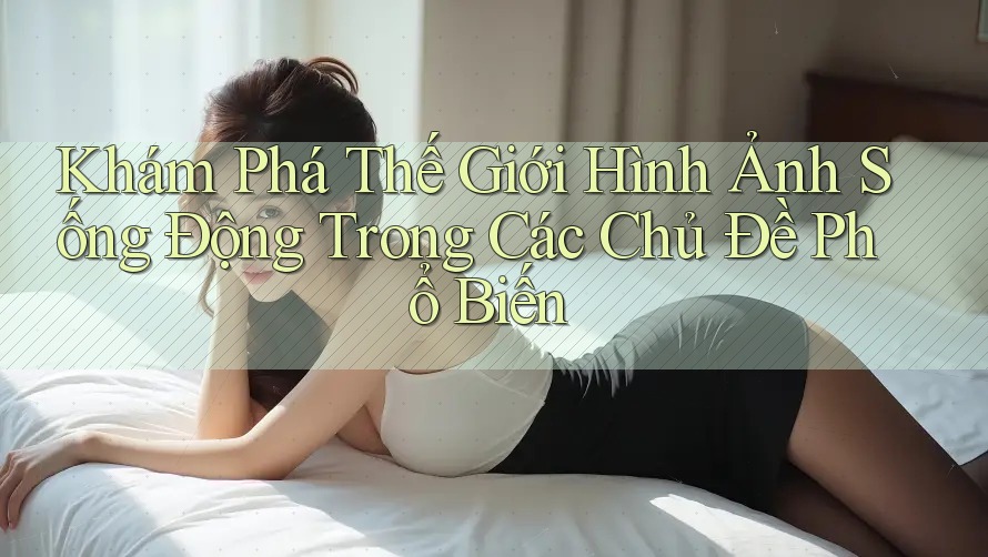 Khám Phá Thế Giới Hình Ảnh Sống Động Trong Các Chủ Đề Phổ Biến Khám Phá Thế Giới Hình Ảnh Sống Động Trong Các Chủ Đề Phổ Biến