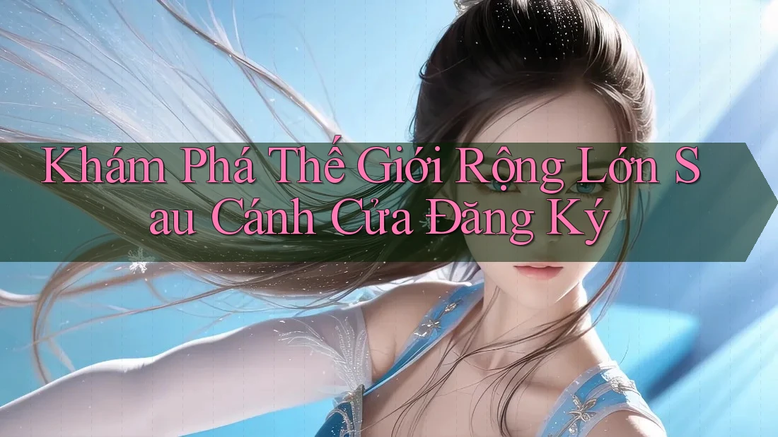 Khám Phá Thế Giới Rộng Lớn Sau Cánh Cửa Đăng Ký Khám Phá Thế Giới Rộng Lớn Sau Cánh Cửa Đăng Ký