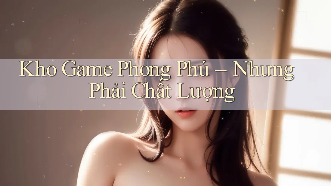 Kho Game Phong Phú – Nhưng Phải Chất Lượng Kho Game Phong Phú – Nhưng Phải Chất Lượng