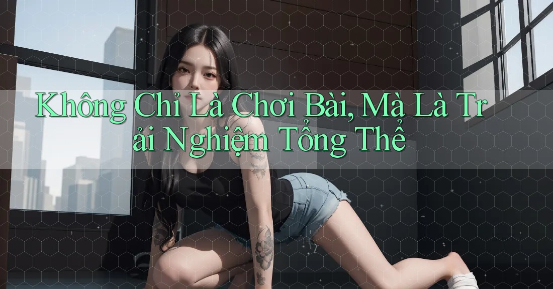 Không Chỉ Là Chơi Bài, Mà Là Trải Nghiệm Tổng Thể Không Chỉ Là Chơi Bài, Mà Là Trải Nghiệm Tổng Thể