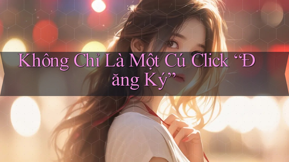 Không Chỉ Là Một Cú Click Đăng Ký Không Chỉ Là Một Cú Click Đăng Ký