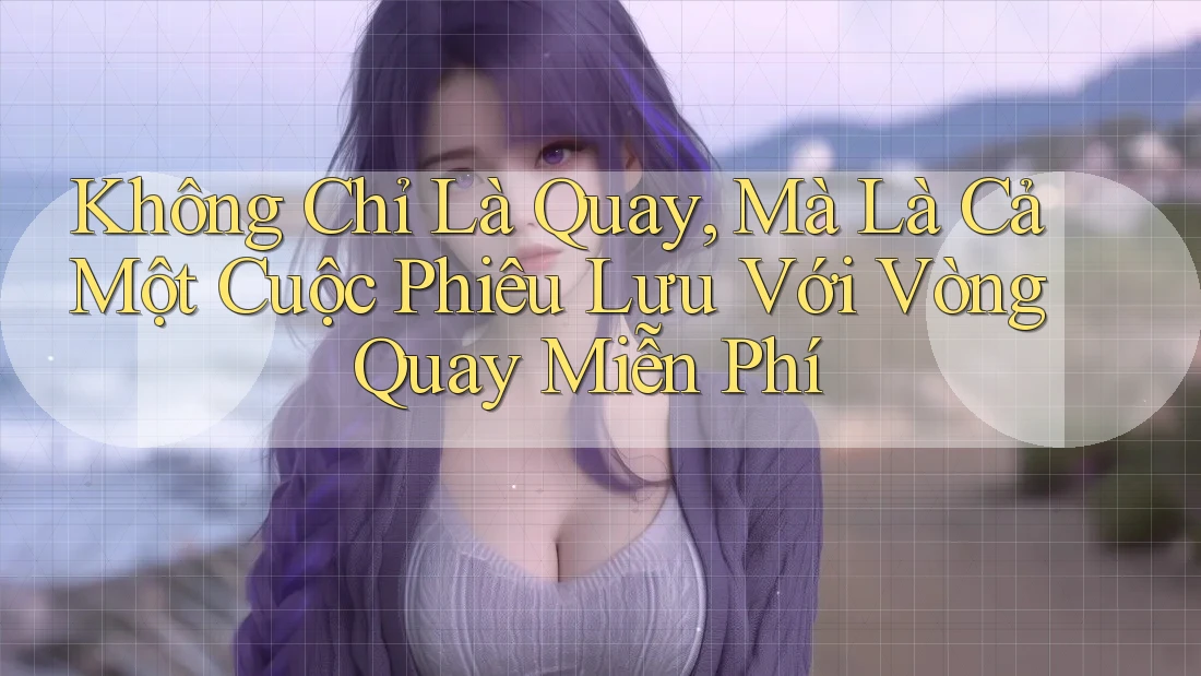 Không Chỉ Là Quay, Mà Là Cả Một Cuộc Phiêu Lưu Với Vòng Quay Miễn Phí