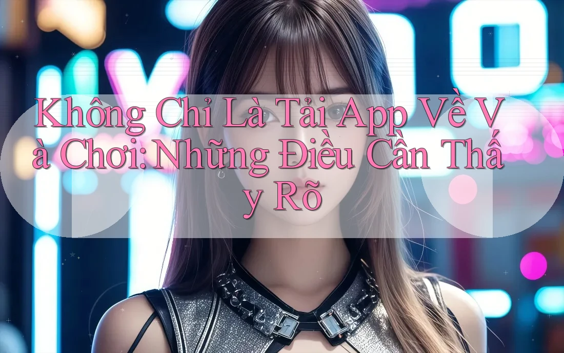 Không Chỉ Là Tải App Về Và Chơi: Những Điều Cần Thấy Rõ
