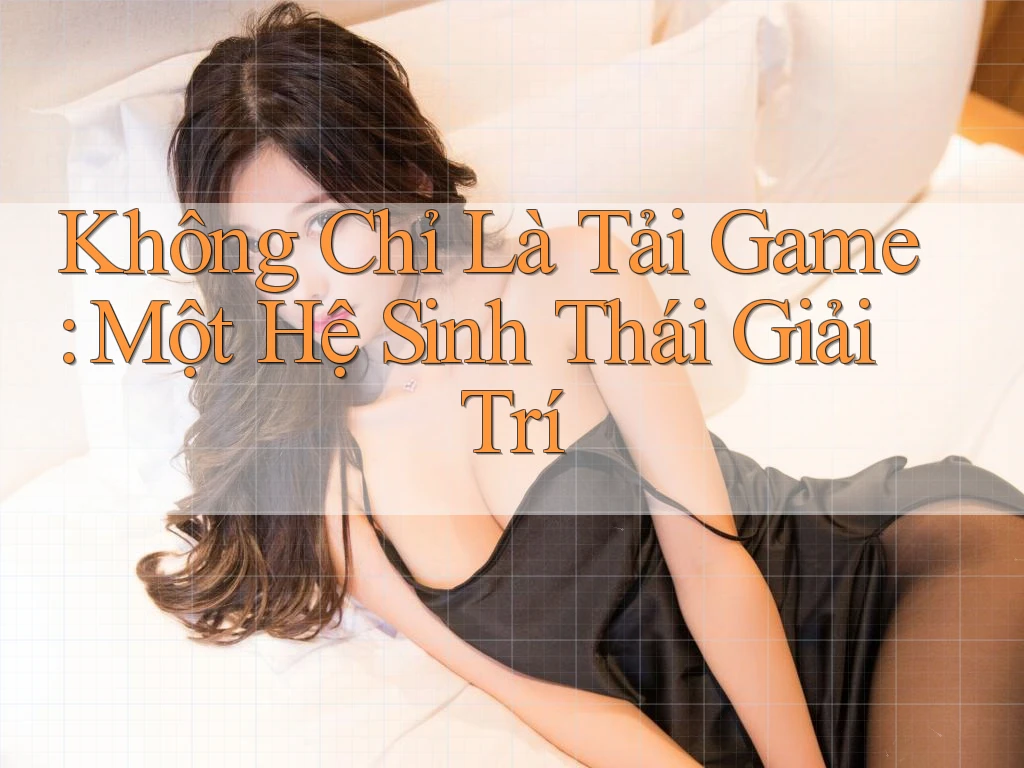 Không Chỉ Là Tải Game: Một Hệ Sinh Thái Giải Trí