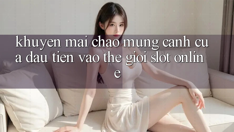 “Khuyến Mãi Chào Mừng” – Cánh Cửa Đầu Tiên Vào Thế Giới Slot Online