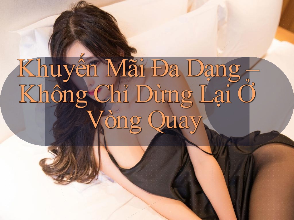 Khuyến Mãi Đa Dạng – Không Chỉ Dừng Lại Ở Vòng Quay Khuyến Mãi Đa Dạng – Không Chỉ Dừng Lại Ở Vòng Quay