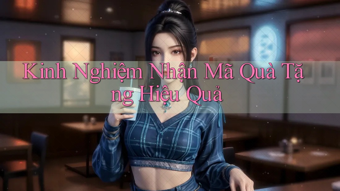 Kinh Nghiệm Nhận Mã Quà Tặng Hiệu Quả