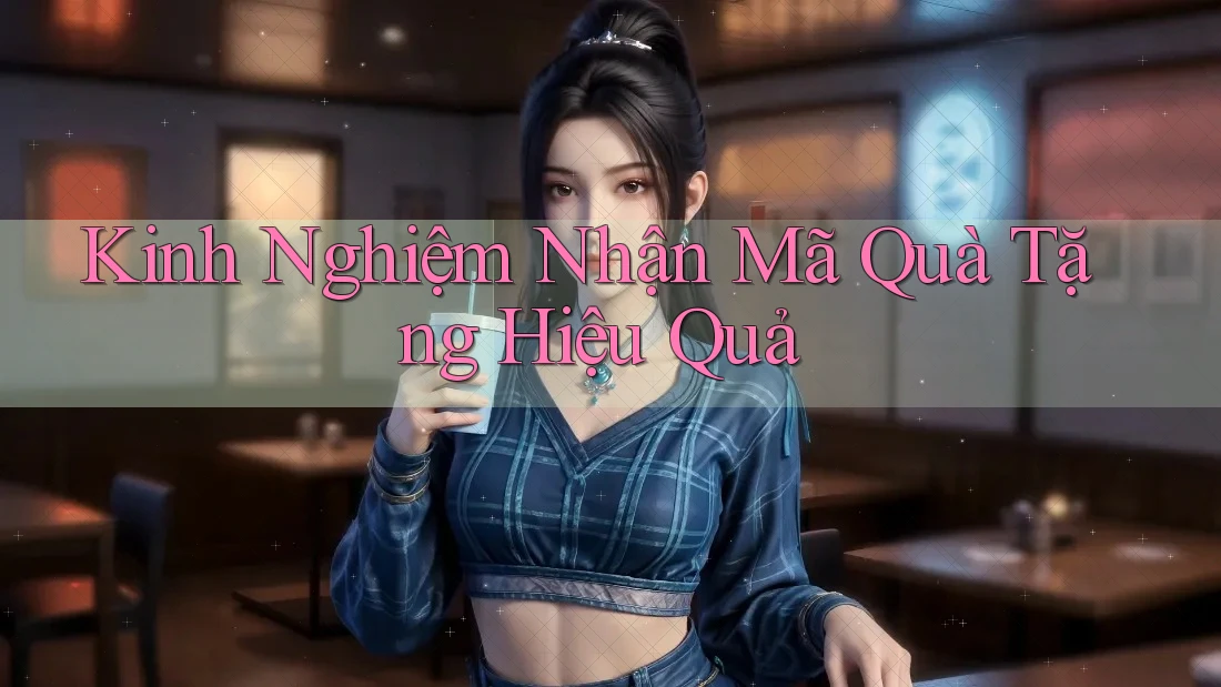 Kinh Nghiệm Nhận Mã Quà Tặng Hiệu Quả
