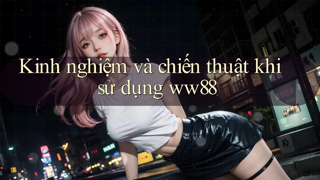 Kinh nghiệm và chiến thuật khi sử dụng ww88 Kinh nghiệm và chiến thuật khi sử dụng ww88