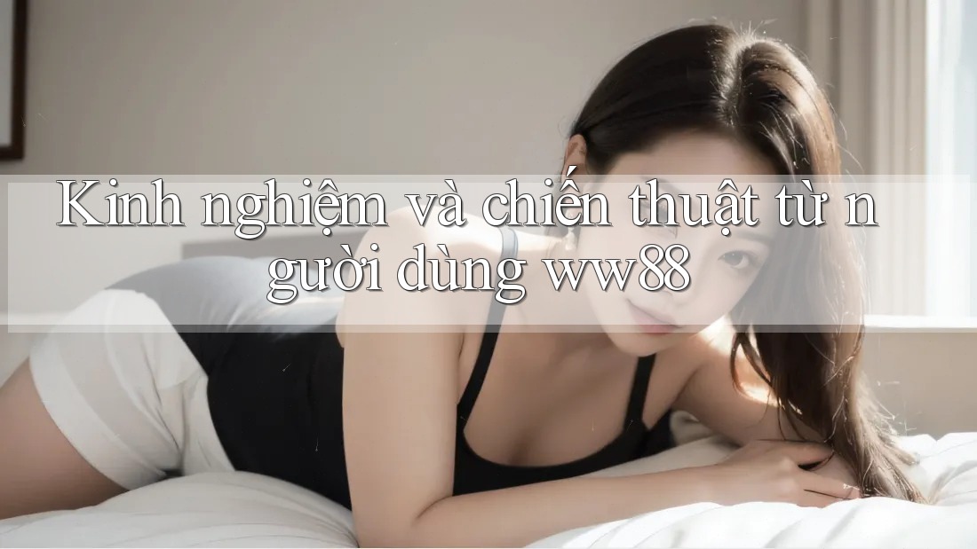 Kinh nghiệm và chiến thuật từ người dùng ww88 Kinh nghiệm và chiến thuật từ người dùng ww88