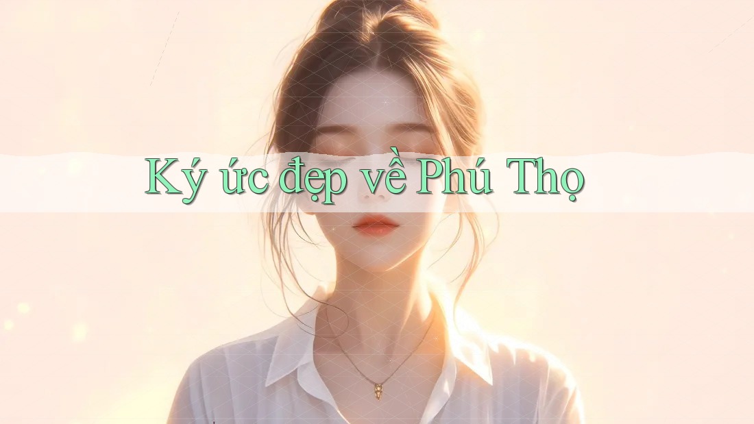 Ký ức đẹp về Phú Thọ Ký ức đẹp về Phú Thọ