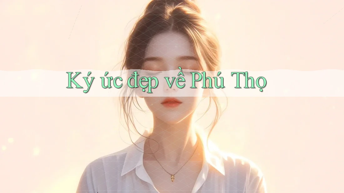 Ký ức đẹp về Phú Thọ Ký ức đẹp về Phú Thọ